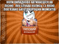 Коли випадково натикаєшся на пісню , яку слухав колись і з якою пов'язано багато хороших моментів 