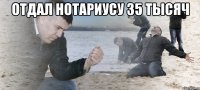 Отдал нотариусу 35 тысяч 