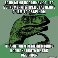 Если меня используют что бы изменить представление о чем-то обычном значит ли что меня можно использовать не как обычно?