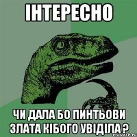 Інтересно Чи дала бо Пинтьови Злата кібого Увіділа ?