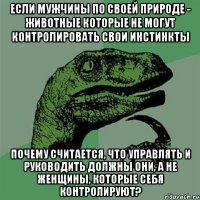 если мужчины по своей природе - животные которые не могут контролировать свои инстинкты почему считается, что управлять и руководить должны они, а не женщины, которые себя контролируют?