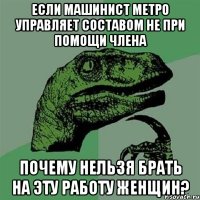 если машинист метро управляет составом не при помощи члена почему нельзя брать на эту работу женщин?