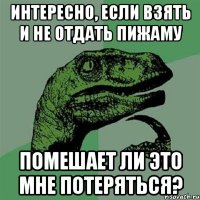 ИНТЕРЕСНО, ЕСЛИ ВЗЯТЬ И НЕ ОТДАТЬ ПИЖАМУ ПОМЕШАЕТ ЛИ ЭТО МНЕ ПОТЕРЯТЬСЯ?