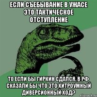 Если съебывание в ужасе это тактическое отступление то если бы Гиркин сдался, в РФ сказали бы что это хитроумный диверсионный ход?