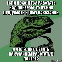 Если не хочется работать над покером, то нужно придумать этому наказание. А что если сделать наказанием работать в покере?