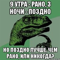 9 утра - рано, 3 ночи - поздно но поздно лучше, чем рано, или никогда?