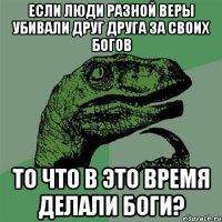 Если люди разной веры убивали друг друга за своих богов то что в это время делали боги?