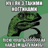 Ну і як з такими ногтиками пісю чухать??????? На каждом щагу найоб!