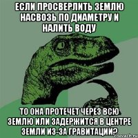 Если просверлить Землю насвозь по диаметру и налить воду то она протечет через всю Землю или задержится в центре земли из-за гравитации?