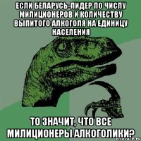 Если Беларусь-лидер по числу милиционеров и количеству выпитого алкоголя на единицу населения То значит, что все милиционеры алкоголики?