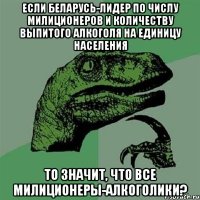 Если Беларусь-лидер по числу милиционеров и количеству выпитого алкоголя на единицу населения То значит, что все милиционеры-алкоголики?