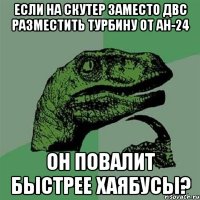 Если на скутер заместо ДВС разместить турбину от ан-24 Он повалит быстрее Хаябусы?