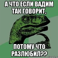 А ЧТО если Вадим так говорит, потому что разлюбил??