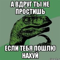 а вдруг ты не простишь если тебя пошлю нахуй