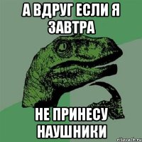 А вдруг если я завтра Не принесу наушники