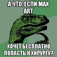 А что, если Max Art хочет бесплатно попасть к хирургу?