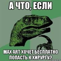 А что, если Max Art хочет бесплатно попасть к хирургу?