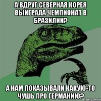 А вдруг Северная Корея выиграла чемпионат в Бразилии? а нам показывали какую-то чушь про Германию?