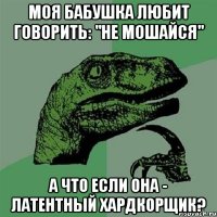 Моя бабушка любит говорить: "не мошайся" А что если она - латентный хардкорщик?