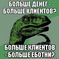 Больше денег - больше клиентов? Больше клиентов - больше еботни?