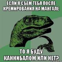 Если я съем тебя после кремирования на мангале То я буду каннибалом или нет?