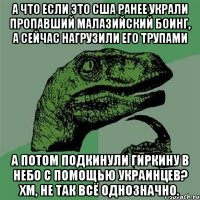 А что если это США ранее украли пропавший малазийский Боинг, а сейчас нагрузили его трупами А потом подкинули Гиркину в небо с помощью Украинцев? Хм, не так всё однозначно.