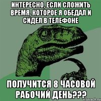 интересно, если сложить время, которое я обедал и сидел в телефоне получится 8 часовой рабочий день???