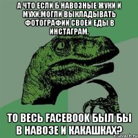 а что если б навозные жуки и мухи,могли выкладывать фотографии своей еды в инстаграм, то весь Facebook был бы в навозе И КАКАШКАХ?