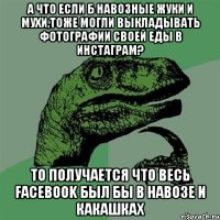 а что если б навозные жуки и мухи,тоже могли выкладывать фотографии своей еды в инстаграм? то получается что весь Facebook был бы в навозе И КАКАШКАХ