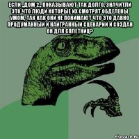 Если ,,дом 2,, показывают так долго, значитли это что люди которые их смотрят обделены умом, так как они не понимают что это давно продуманный и наигранный сценарий и создан он для сплетниц? 