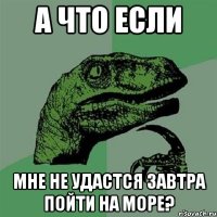 А что если мне не удастся завтра пойти на море?