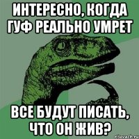 интересно, когда гуф реально умрет все будут писать, что он жив?