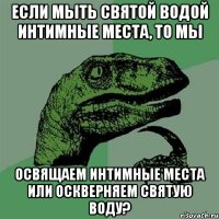 Если мыть святой водой интимные места, то мы освящаем интимные места или оскверняем святую воду?