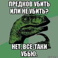 Предков убить или не убить? Нет, все-таки убью.