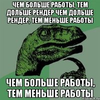 ЧЕМ БОЛЬШЕ РАБОТЫ, ТЕМ ДОЛЬШЕ РЕНДЕР ЧЕМ ДОЛЬШЕ РЕНДЕР, ТЕМ МЕНЬШЕ РАБОТЫ ЧЕМ БОЛЬШЕ РАБОТЫ, ТЕМ МЕНЬШЕ РАБОТЫ