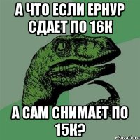 а что если ернур сдает по 16к а сам снимает по 15к?