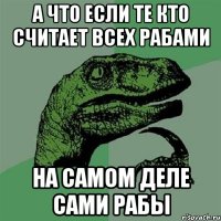 А что если те кто считает всех рабами на самом деле сами рабы