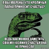 А вы уверены что кроличья лапка приносит счастье? Ведь,как можно заметить, своему хозяину счастья она не принесла