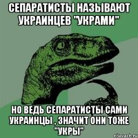 Сепаратисты называют украинцев "украми" но ведь сепаратисты сами украинцы , значит они тоже "укры"