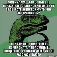 Почему параша ТВ больше не показывает Славянск? неужели от от зверств Киевской хунты они застрелились? Или там нет войны и нет компромата, а полоумные свидетели о распятие детей уже не рассказывают?