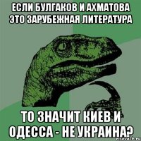 если булгаков и ахматова это зарубежная литература то значит киев и одесса - не украина?