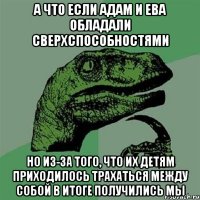 А что если Адам и Ева обладали сверхспособностями но из-за того, что их детям приходилось трахаться между собой в итоге получились мы