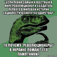 "Если Ленин самый известный в мире революционер и создатель первого в мировой истории социалестического государства?" То почему "Революционеры" в Украине ломают его памятники?