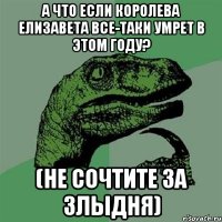 А что если королева Елизавета все-таки умрет в этом году? (не сочтите за злыдня)