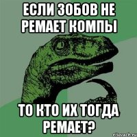 Если Зобов не ремает компы То кто их тогда ремает?