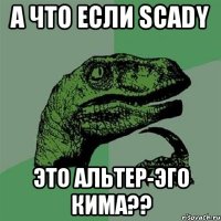 А что если Scady это альтер-эго Кима??