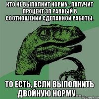 кто не выполнит норму - получит процент зп равный в соотношении сделанной работы. то есть, если выполнить двойную норму....