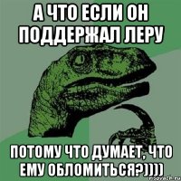 А что если он поддержал Леру Потому что думает, что ему обломиться?))))