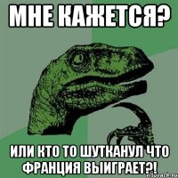 Мне кажется? Или кто то шутканул что Франция выиграет?!