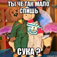 Ты че так мало спишь Сука ?